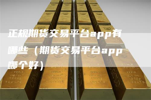 正规期货交易平台app有哪些(期货交易平台app哪个好)