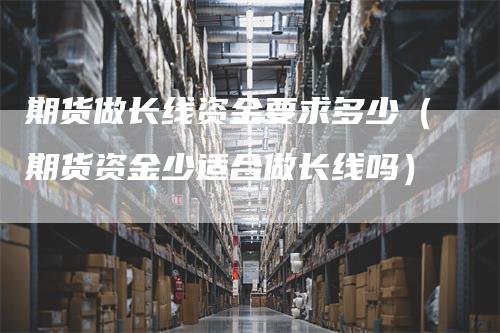 期货做长线资金要求多少（期货资金少适合做长线吗）