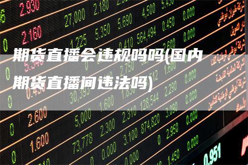期货直播会违规吗吗(国内期货直播间违法吗)