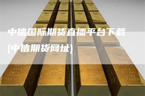 中信国际期货直播平台下载(中信期货网址)
