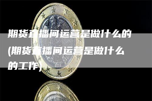 期货直播间运营是做什么的(期货直播间运营是做什么的工作)