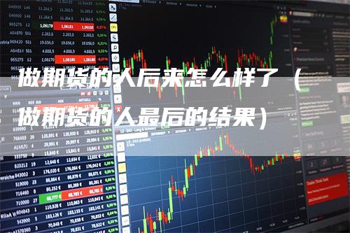 做期货的人后来怎么样了（做期货的人最后的结果）