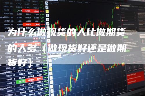 为什么做现货的人比做期货的人多(做现货好还是做期货好)