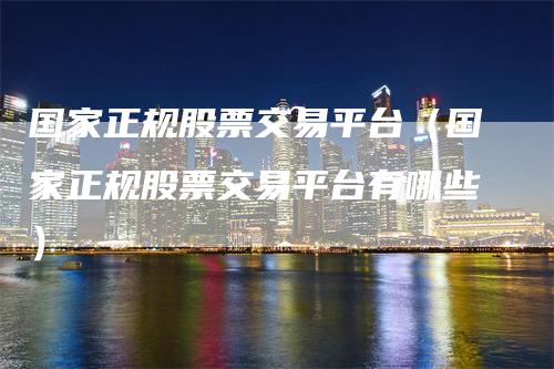 国家正规股票交易平台（国家正规股票交易平台有哪些）