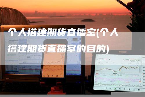 个人搭建期货直播室(个人搭建期货直播室的目的)