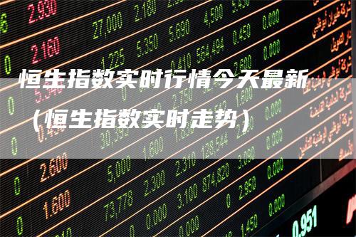 恒生指数实时行情今天最新（恒生指数实时走势）