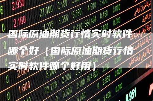 国际原油期货行情实时软件哪个好(国际原油期货行情实时软件哪个好用)