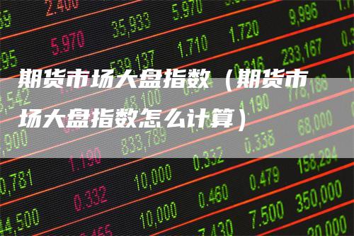期货市场大盘指数(期货市场大盘指数怎么计算)