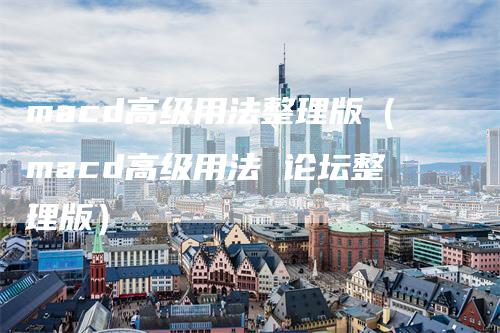 macd高级用法整理版（macd高级用法 论坛整理版）