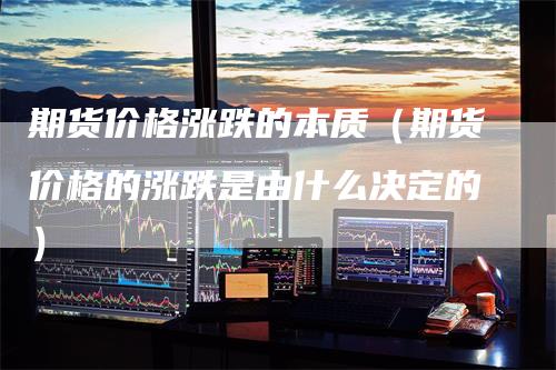 期货价格涨跌的本质（期货价格的涨跌是由什么决定的）