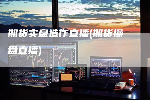 期货实盘造作直播(期货操盘直播)