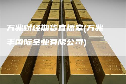 万兆财经期货直播室(万兆丰国际金业有限公司)