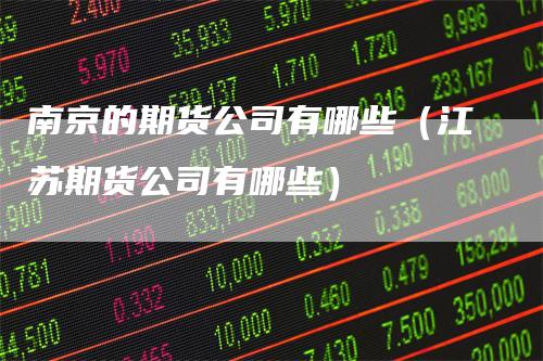 南京的期货公司有哪些(江苏期货公司有哪些)