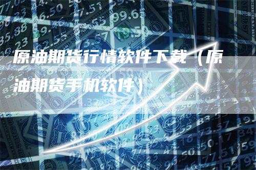 原油期货行情软件下载(原油期货手机软件)