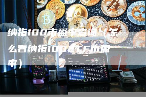 纳指100市盈率查询(怎么看纳指100ETF市盈率)