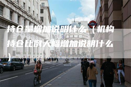 持仓量增加说明什么（机构持仓比例大幅增加说明什么）