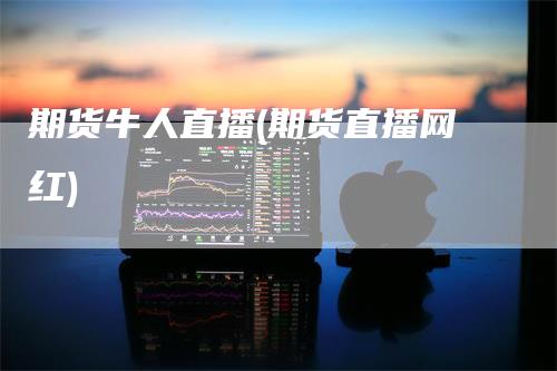 期货牛人直播(期货直播网红)