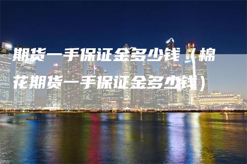 期货一手保证金多少钱（棉花期货一手保证金多少钱）