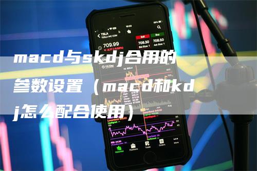 macd与skdj合用的参数设置(macd和kdj怎么配合使用)