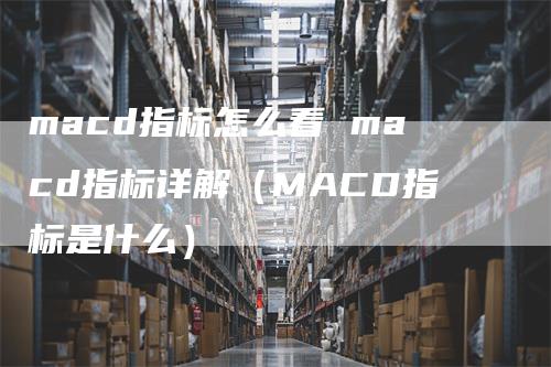 macd指标怎么看 macd指标详解（MACD指标是什么）