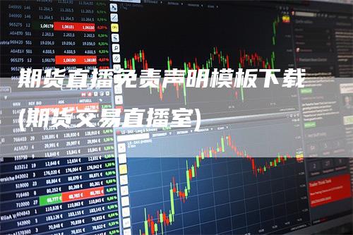 期货直播免责声明模板下载(期货交易直播室)