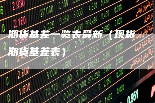 期货基差一览表最新（现货期货基差表）