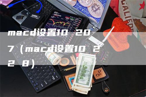 macd设置10 20 7（macd设置10 22 8）