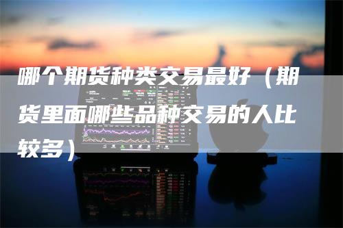 哪个期货种类交易最好(期货里面哪些品种交易的人比较多)