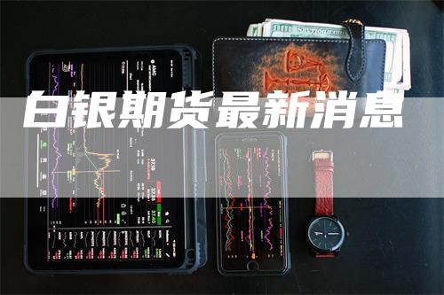 白银期货最新消息