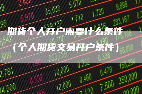 期货个人开户需要什么条件(个人期货交易开户条件)