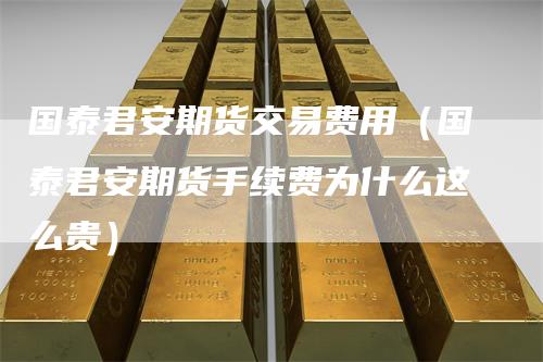 国泰君安期货交易费用（国泰君安期货手续费为什么这么贵）