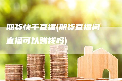 期货快手直播(期货直播间直播可以赚钱吗)