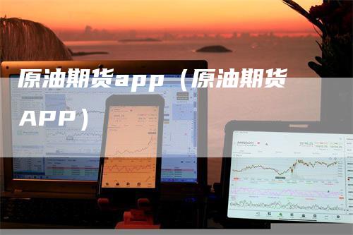 原油期货app(原油期货APP)