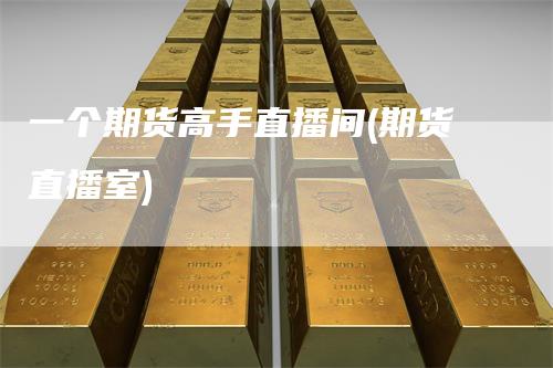 一个期货高手直播间(期货直播室)