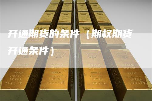 开通期货的条件（期权期货开通条件）