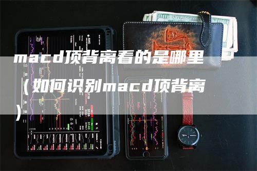 macd顶背离看的是哪里(如何识别macd顶背离)