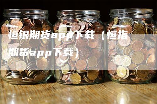 恒银期货app下载(恒指期货app下载)