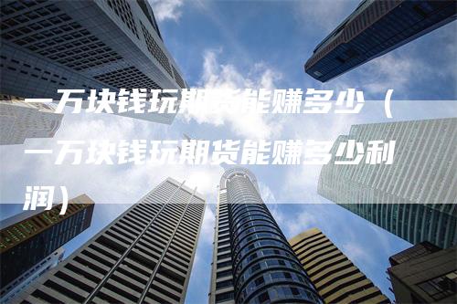 一万块钱玩期货能赚多少(一万块钱玩期货能赚多少利润)