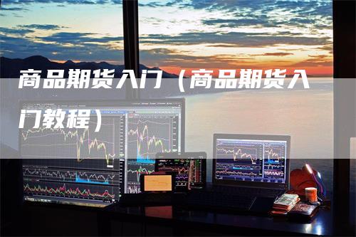 商品期货入门（商品期货入门教程）