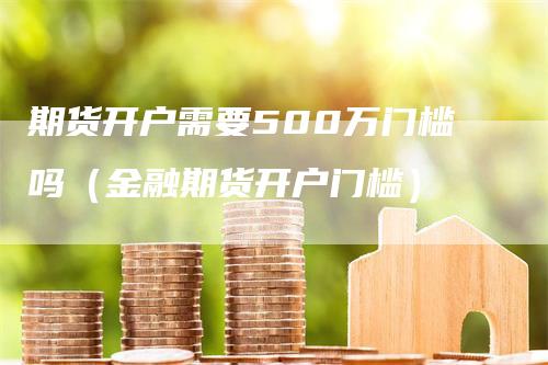 期货开户需要500万门槛吗（金融期货开户门槛）