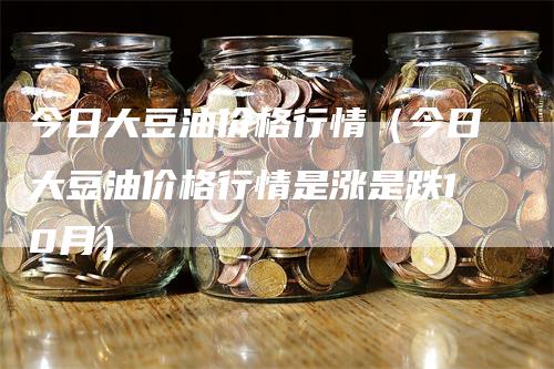 今日大豆油价格行情(今日大豆油价格行情是涨是跌10月)