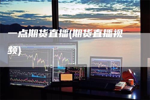 一点期货直播(期货直播视频)