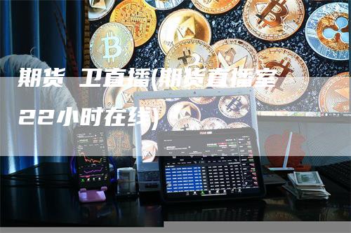 期货犇卫直播(期货直播室22小时在线)