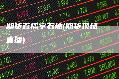 期货直播室石油(期货现场直播)
