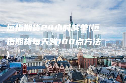 恒指期货24小时喊单(恒指期货每天赚100点方法)