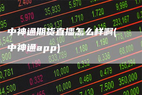 中神通期货直播怎么样啊(中神通app)