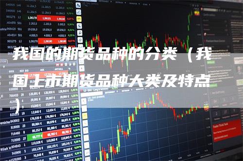我国的期货品种的分类（我国上市期货品种大类及特点）