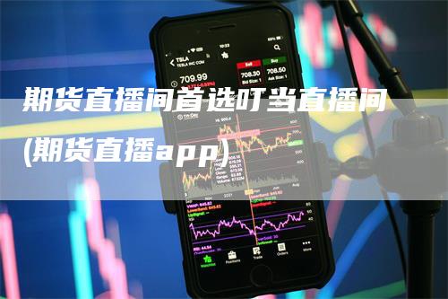 期货直播间首选叮当直播间(期货直播app)