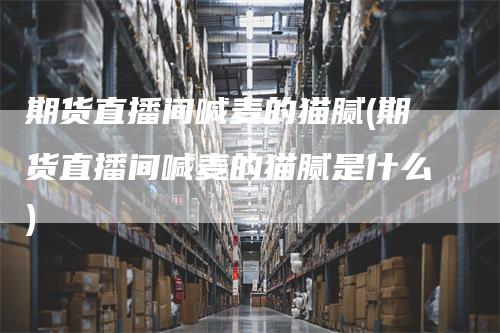 期货直播间喊麦的猫腻(期货直播间喊麦的猫腻是什么)