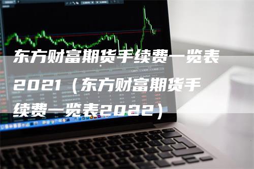 东方财富期货手续费一览表2021（东方财富期货手续费一览表2022）
